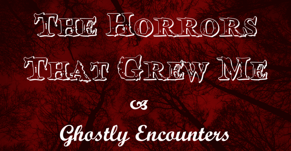 The Horrors That Grew Me – Ghostly Encounters